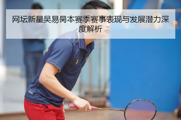 网坛新星吴易昺本赛季赛事表现与发展潜力深度解析